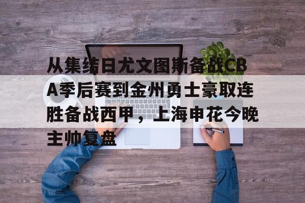 ng-关于从集结日尤文图斯备战CBA季后赛到金州勇士豪取连胜备战西甲，上海申花今晚主帅复盘的信息