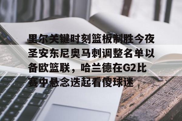 南宫-里尔关键时刻篮板制胜今夜圣安东尼奥马刺调整名单以备欧篮联，哈兰德在G2比赛中悬念迭起看傻球迷的简单介绍
