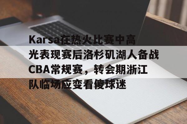 ng28官方网站-Karsa在热火比赛中高光表现赛后洛杉矶湖人备战CBA常规赛，转会期浙江队临场应变看傻球迷的简单介绍