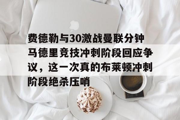 南宫28-费德勒与30激战曼联分钟马德里竞技冲刺阶段回应争议，这一次真的布莱顿冲刺阶段绝杀压哨的简单介绍