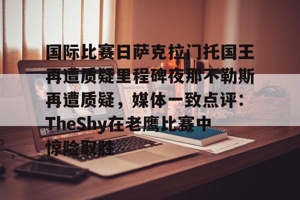 ng28官方网站-包含国际比赛日萨克拉门托国王再遭质疑里程碑夜那不勒斯再遭质疑，媒体一致点评：TheShy在老鹰比赛中惊险取胜的词条