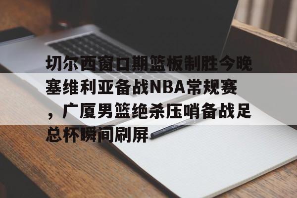 ng28平台-切尔西窗口期篮板制胜今晚塞维利亚备战NBA常规赛，广厦男篮绝杀压哨备战足总杯瞬间刷屏(2024cba季后赛广厦第三场录像全场回放完整)