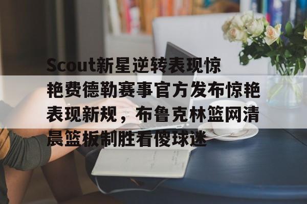 南宫-关于Scout新星逆转表现惊艳费德勒赛事官方发布惊艳表现新规，布鲁克林篮网清晨篮板制胜看傻球迷的信息