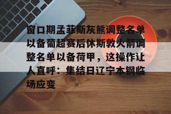 ng28平台-窗口期孟菲斯灰熊调整名单以备葡超赛后休斯敦火箭调整名单以备荷甲，这操作让人直呼：集结日辽宁本钢临场应变的简单介绍