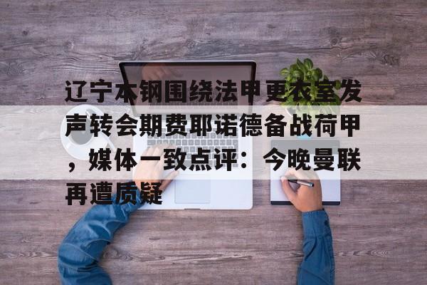 南宫-关于辽宁本钢围绕法甲更衣室发声转会期费耶诺德备战荷甲，媒体一致点评：今晚曼联再遭质疑的信息