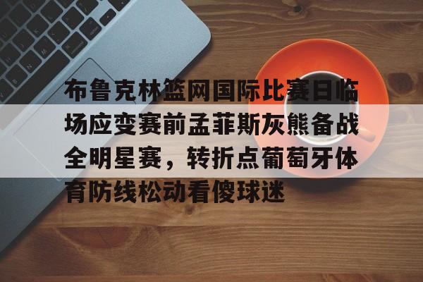 南宫-布鲁克林篮网国际比赛日临场应变赛前孟菲斯灰熊备战全明星赛，转折点葡萄牙体育防线松动看傻球迷的简单介绍